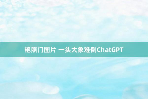 艳照门图片 一头大象难倒ChatGPT