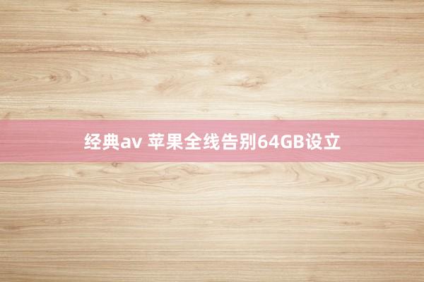 经典av 苹果全线告别64GB设立