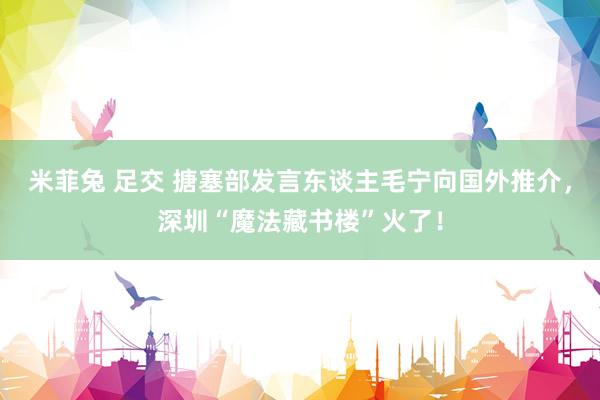 米菲兔 足交 搪塞部发言东谈主毛宁向国外推介，深圳“魔法藏书楼”火了！