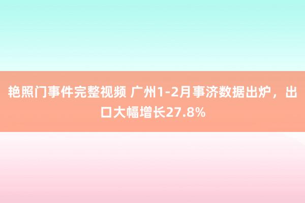 艳照门事件完整视频 广州1-2月事济数据出炉，出口大幅增长27.8%