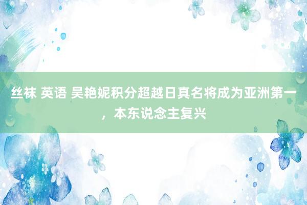 丝袜 英语 吴艳妮积分超越日真名将成为亚洲第一，本东说念主复兴